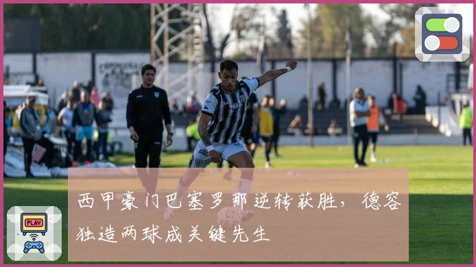 西甲豪门巴塞罗那逆转获胜，德容独造两球成关键先生