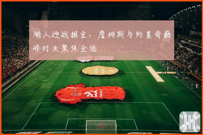 湖人迎战掘金，詹姆斯与约基奇巅峰对决聚焦全场