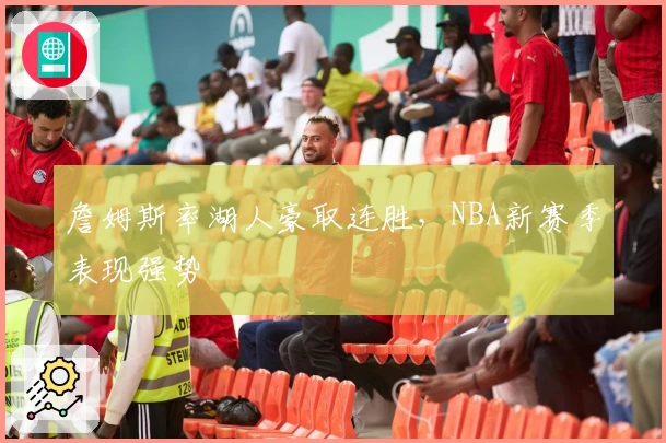 詹姆斯率湖人豪取连胜，NBA新赛季表现强势