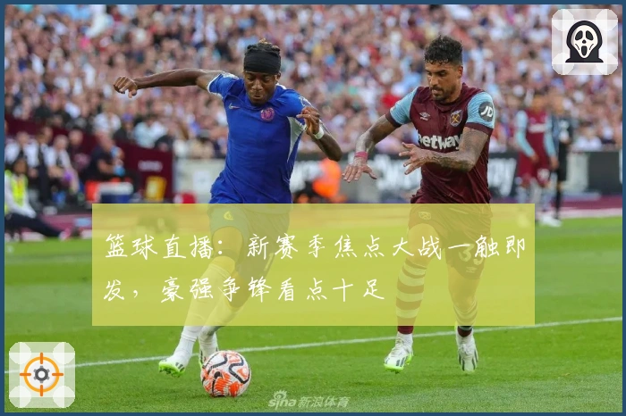 篮球直播：新赛季焦点大战一触即发，豪强争锋看点十足