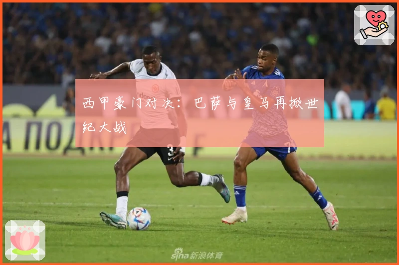 西甲豪门对决：巴萨与皇马再掀世纪大战