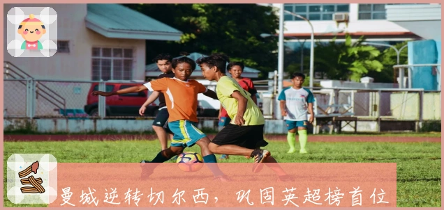 曼城逆转切尔西，巩固英超榜首位置