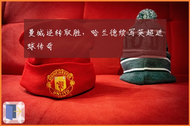 曼城逆转取胜，哈兰德续写英超进球传奇