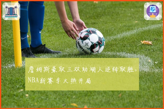 詹姆斯豪取三双助湖人逆转取胜,NBA新赛季火热开局