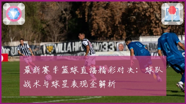 最新赛季篮球直播精彩对决：球队战术与球星表现全解析
