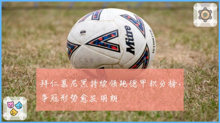 拜仁慕尼黑持续领跑德甲积分榜，争冠形势愈发明朗