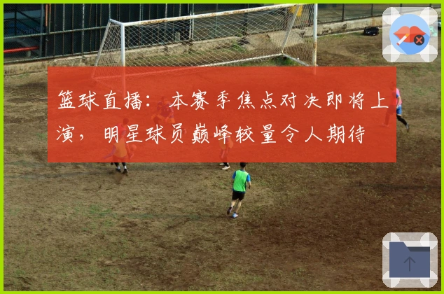 篮球直播：本赛季焦点对决即将上演，明星球员巅峰较量令人期待