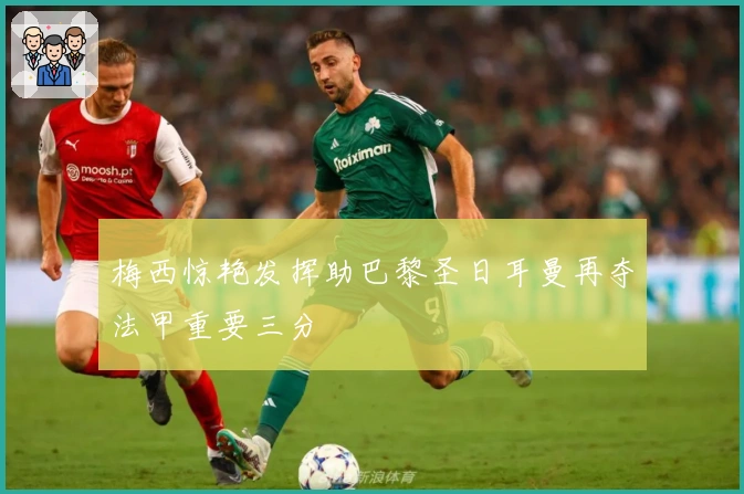 梅西惊艳发挥助巴黎圣日耳曼再夺法甲重要三分