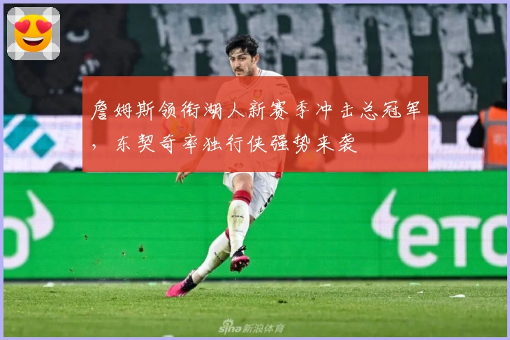 詹姆斯领衔湖人新赛季冲击总冠军，东契奇率独行侠强势来袭