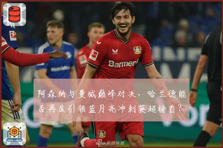 阿森纳与曼城巅峰对决，哈兰德能否再度引领蓝月亮冲刺英超榜首？