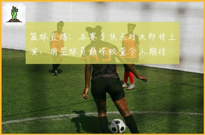 篮球直播：本赛季焦点对决即将上演，明星球员巅峰较量令人期待