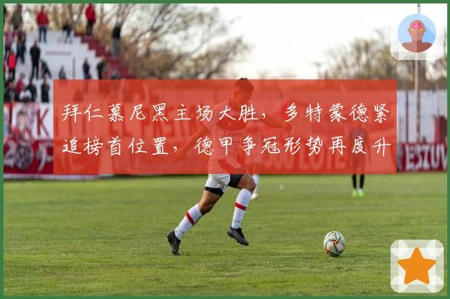 拜仁慕尼黑主场大胜，多特蒙德紧追榜首位置，德甲争冠形势再度升温