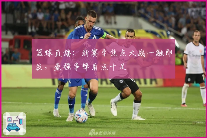 篮球直播：新赛季焦点大战一触即发，豪强争锋看点十足