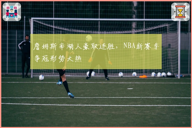 詹姆斯率湖人豪取连胜，NBA新赛季争冠形势大热