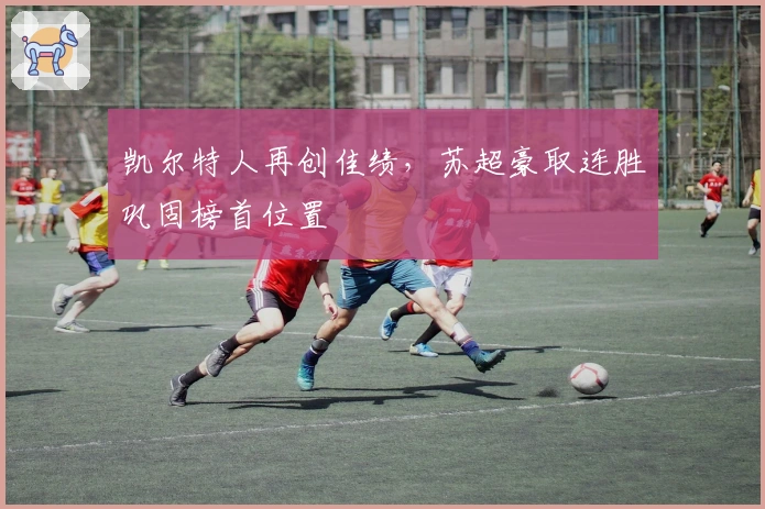 凯尔特人再创佳绩，苏超豪取连胜巩固榜首位置