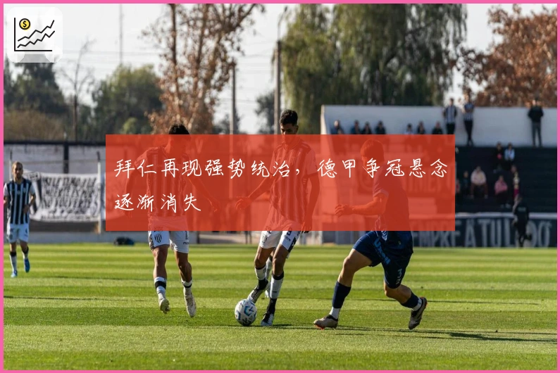 拜仁再现强势统治，德甲争冠悬念逐渐消失