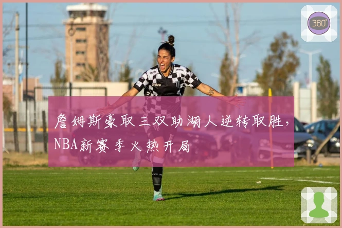 詹姆斯豪取三双助湖人逆转取胜，NBA新赛季火热开局