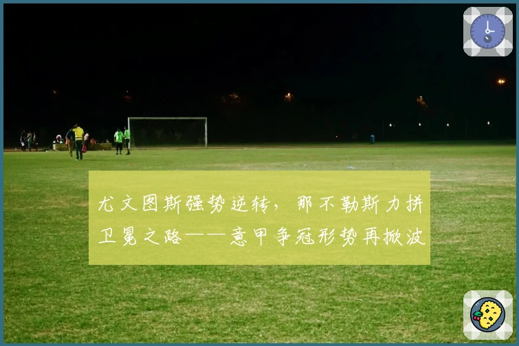 尤文图斯强势逆转，那不勒斯力拼卫冕之路——意甲争冠形势再掀波澜